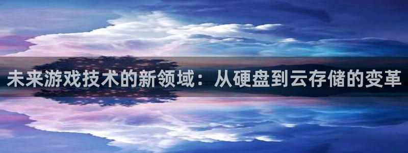 杏鑫注册平台怎么样啊：未来游戏技术的新领域：从硬盘到云存储的