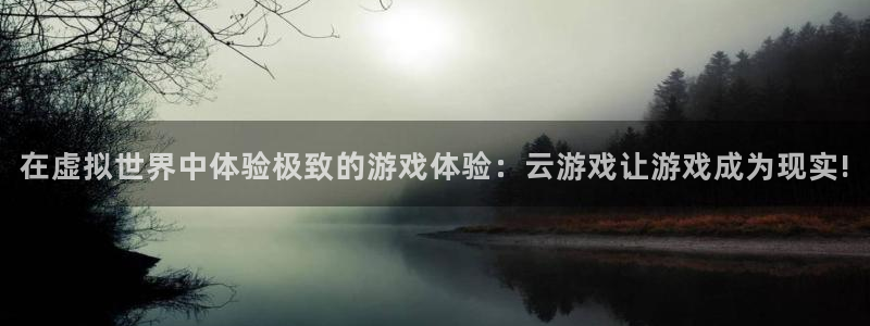 杏鑫平台注册入口：在虚拟世界中体验极致的游戏体验：云游戏让游