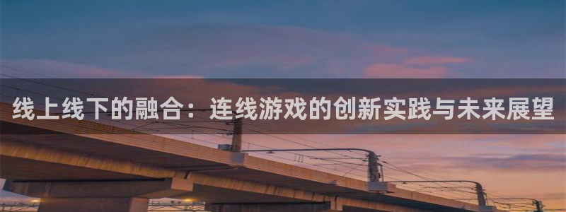 杏鑫平台官方网站：线上线下的融合：连线游戏的创新实践与未来展