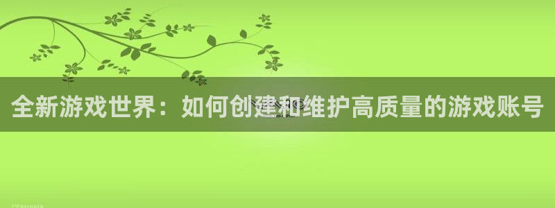 杏鑫代理注册登录不上：全新游戏世界：如何创建和维护高质量的游