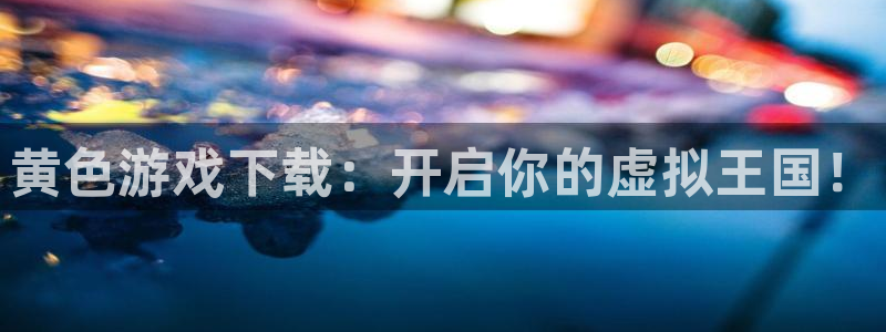 杏鑫平台正规吗：黄色游戏下载：开启你的虚拟王国！