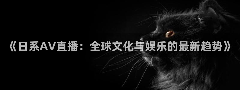 24直播免费篮球球直播：《日系AV直播：全球文化与娱乐的最新趋势》