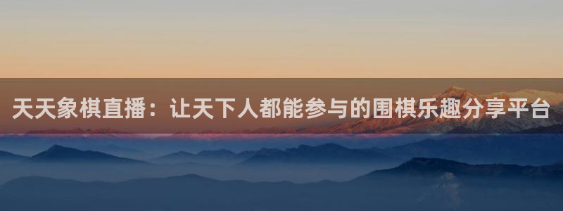 24直播体育免费直播app：天天象棋直播：让天下人都能参与的围棋乐趣分享平台